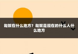 匈奴在什么地方？匈奴是现在的什么人什么地方