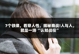 7个铁律，看穿人性，揭秘商战!人与人，就是一场“认知战役”