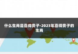 什么生肖是喜得贵子-2023年喜得贵子的生肖