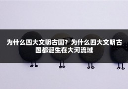 为什么四大文明古国？为什么四大文明古国都诞生在大河流域