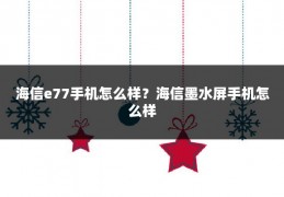 海信e77手机怎么样？海信墨水屏手机怎么样