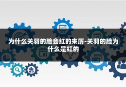 为什么关羽的脸会红的来历-关羽的脸为什么是红的