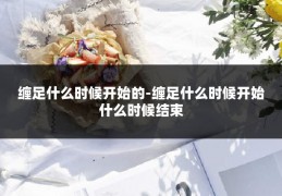 缠足什么时候开始的-缠足什么时候开始什么时候结束