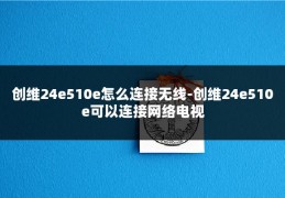 创维24e510e怎么连接无线-创维24e510e可以连接网络电视