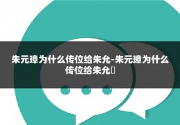 朱元璋为什么传位给朱允-朱元璋为什么传位给朱允炆