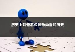 历史上刘备怎么娶孙尚香的历史