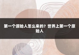 第一个原始人怎么来的？世界上第一个原始人