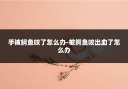 手被鳄鱼咬了怎么办-被鳄鱼咬出血了怎么办