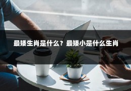 最矮生肖是什么？最矮小是什么生肖