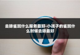 去除雀斑什么服务最好-小孩子的雀斑什么时候去除最好