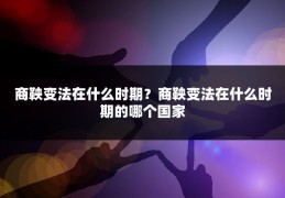 商鞅变法在什么时期？商鞅变法在什么时期的哪个国家