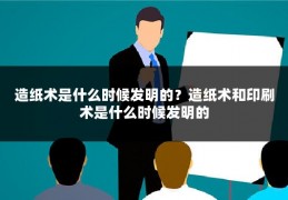 造纸术是什么时候发明的？造纸术和印刷术是什么时候发明的