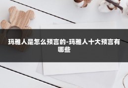 玛雅人是怎么预言的-玛雅人十大预言有哪些