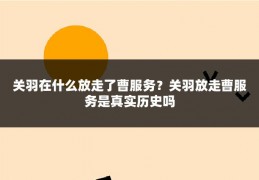 关羽在什么放走了曹服务？关羽放走曹服务是真实历史吗