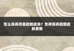 怎么保养改善脸部皮肤？怎样保养脸部皮肤更嫩