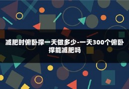 减肥时俯卧撑一天做多少-一天300个俯卧撑能减肥吗