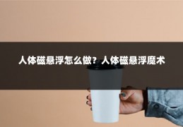 人体磁悬浮怎么做？人体磁悬浮魔术