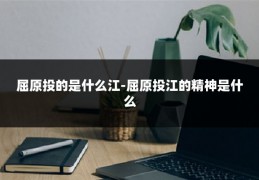 屈原投的是什么江-屈原投江的精神是什么