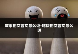 故事用文言文怎么说-吃饭用文言文怎么说