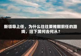 新领导上任，为什么往往要推翻前任的路线，旧下属何去何从？