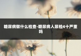 糖尿病做什么检查-糖尿病人尿检4十严重吗