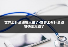 世界上什么动物灭绝了-世界上有什么动物快要灭绝了