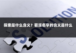 探索是什么含义？若溪名字的含义是什么