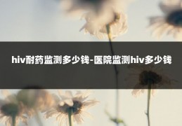 hiv耐药监测多少钱-医院监测hiv多少钱