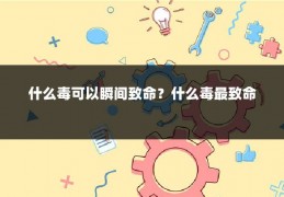 什么毒可以瞬间致命？什么毒最致命