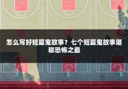 怎么写好短篇鬼故事？七个短篇鬼故事堪称恐怖之最