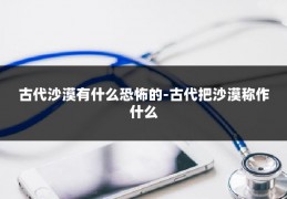 古代沙漠有什么恐怖的-古代把沙漠称作什么