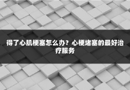 得了心肌梗塞怎么办？心梗堵塞的最好治疗服务