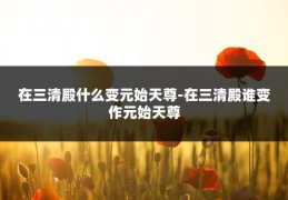 在三清殿什么变元始天尊-在三清殿谁变作元始天尊