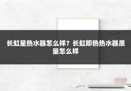 长虹星热水器怎么样？长虹即热热水器质量怎么样