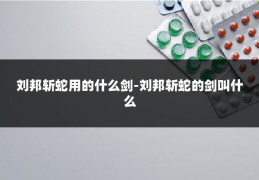 刘邦斩蛇用的什么剑-刘邦斩蛇的剑叫什么