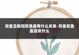 双鱼玉佩和双鱼座有什么关系-双鱼双鱼座喜欢什么