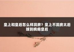 皇上和皇后怎么样洞房？皇上不洞房太后嫁到疯癫皇后