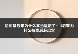 阴丽华后来为什么又当皇后了-嫋嫋后来为什么被皇后赶出宫