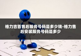 格力吉首售后服务号码是多少钱-格力售后安装服务号码是多少