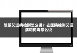 想做艾滋病检测怎么说？去医院检测艾滋病和梅毒怎么说