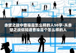 赤壁之战中曹操是怎么样的人50字-从赤壁之战你知道曹操是个怎么样的人