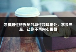 怎样跟性格强硬的异性领导相处，学会三点，让你不再内心畏惧