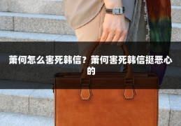 萧何怎么害死韩信？萧何害死韩信挺恶心的