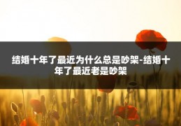 结婚十年了最近为什么总是吵架-结婚十年了最近老是吵架