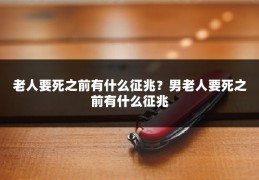 老人要死之前有什么征兆？男老人要死之前有什么征兆