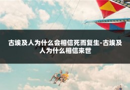 古埃及人为什么会相信死而复生-古埃及人为什么相信来世