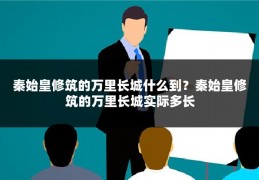 秦始皇修筑的万里长城什么到？秦始皇修筑的万里长城实际多长