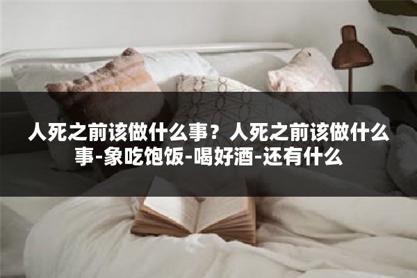 人死之前该做什么事？人死之前该做什么事-象吃饱饭-喝好酒-还有什么