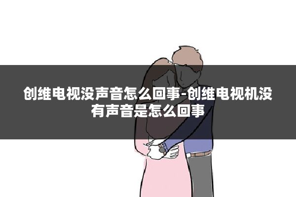 创维电视没声音怎么回事-创维电视机没有声音是怎么回事