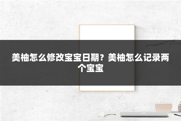 美柚怎么修改宝宝日期？美柚怎么记录两个宝宝